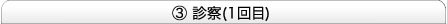 ③診察（1回目）